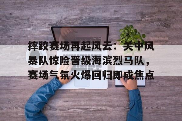 九游官方-关于摔跤赛场再起风云:关中风暴队惊险晋级海滨烈马队,赛场气氛火爆回归即成焦点的信息