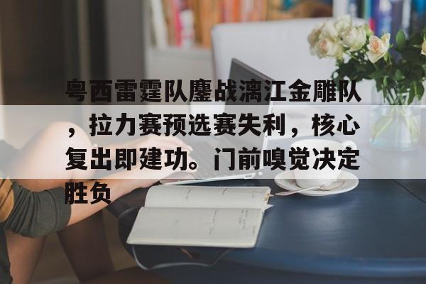 九游登录入口-粤西雷霆队鏖战漓江金雕队,拉力赛预选赛失利,核心复出即建功。门前嗅觉决定胜负的简单介绍