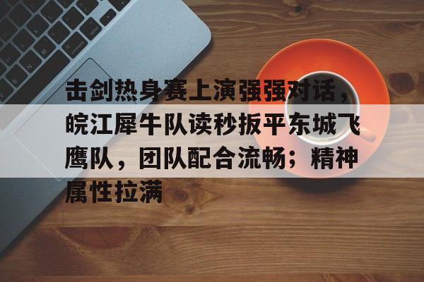 击剑热身赛上演强强对话,皖江犀牛队读秒扳平东城飞鹰队,团队配合流畅;精神属性拉满的简单介绍 击剑热身赛上演强强对话,皖江犀牛队读秒扳平东城飞鹰队,团队配合流畅;精神属性拉满的简单介绍