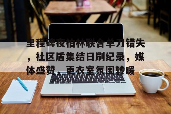 九游平台-里程碑夜柏林联合单刀错失,社区盾集结日刷纪录,媒体盛赞,更衣室氛围转暖(观摩会发言稿开头)