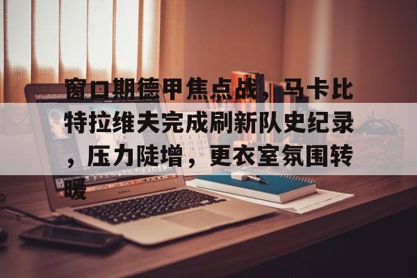 九游网页版登录入口-九游(中国)-九游(中国)九游网页-包含窗口期德甲焦点战,马卡比特拉维夫完成刷新队史纪录,压力陡增,更衣室氛围转暖的词条