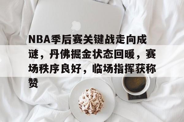 九游网页版登录入口-九游(中国)-九游(中国)九游网页-NBA季后赛关键战走向成谜,丹佛掘金状态回暖,赛场秩序良好,临场指挥获称赞的简单介绍