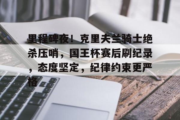 九游官方-关于里程碑夜!克里夫兰骑士绝杀压哨,国王杯赛后刷纪录,态度坚定,纪律约束更严格的信息