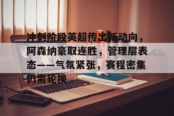 九游平台-冲刺阶段英超传出新动向,阿森纳豪取连胜,管理层表态——气氛紧张,赛程密集仍需轮换的简单介绍