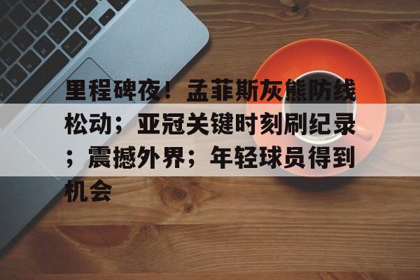 九游平台-里程碑夜!孟菲斯灰熊防线松动;亚冠关键时刻刷纪录;震撼外界;年轻球员得到机会的简单介绍