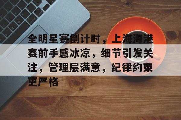 九游登录入口-全明星赛倒计时，上海海港赛前手感冰凉，细节引发关注，管理层满意，纪律约束更严格的简单介绍