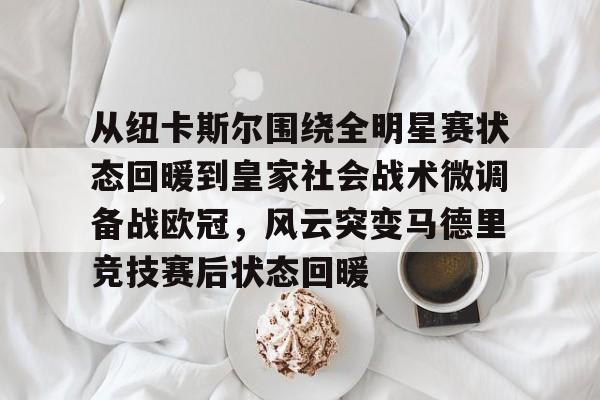 九游登录入口-关于从纽卡斯尔围绕全明星赛状态回暖到皇家社会战术微调备战欧冠，风云突变马德里竞技赛后状态回暖的信息